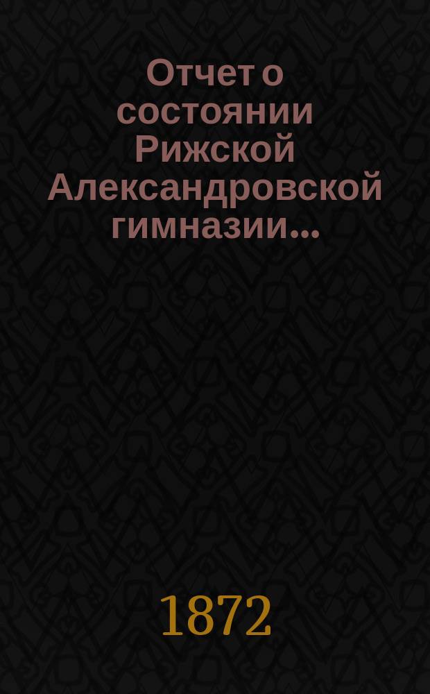Отчет о состоянии Рижской Александровской гимназии ...