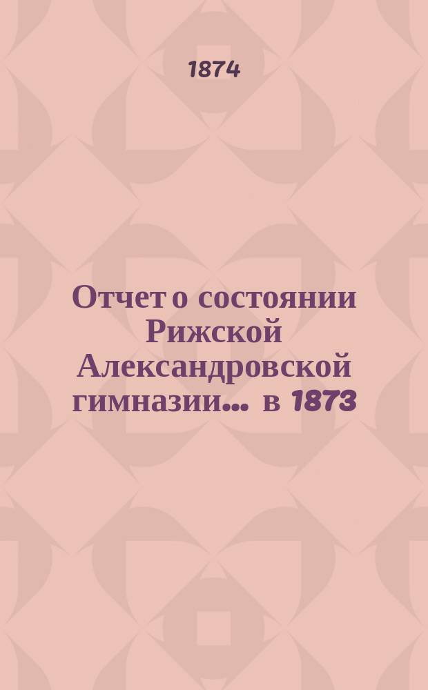 Отчет о состоянии Рижской Александровской гимназии ... в 1873/4 учебном году