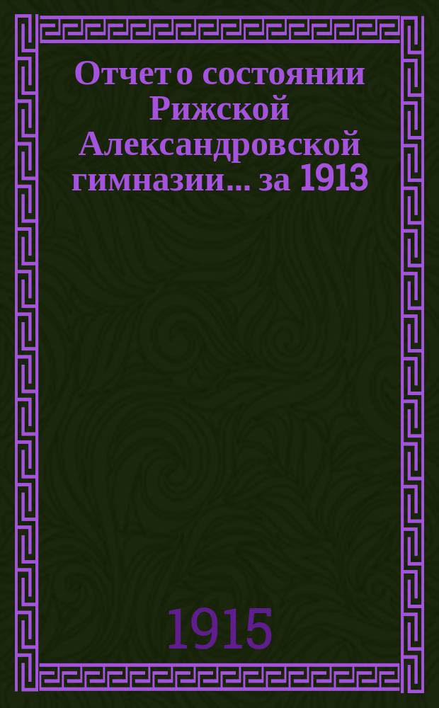 Отчет о состоянии Рижской Александровской гимназии ... за 1913/14 учебный год