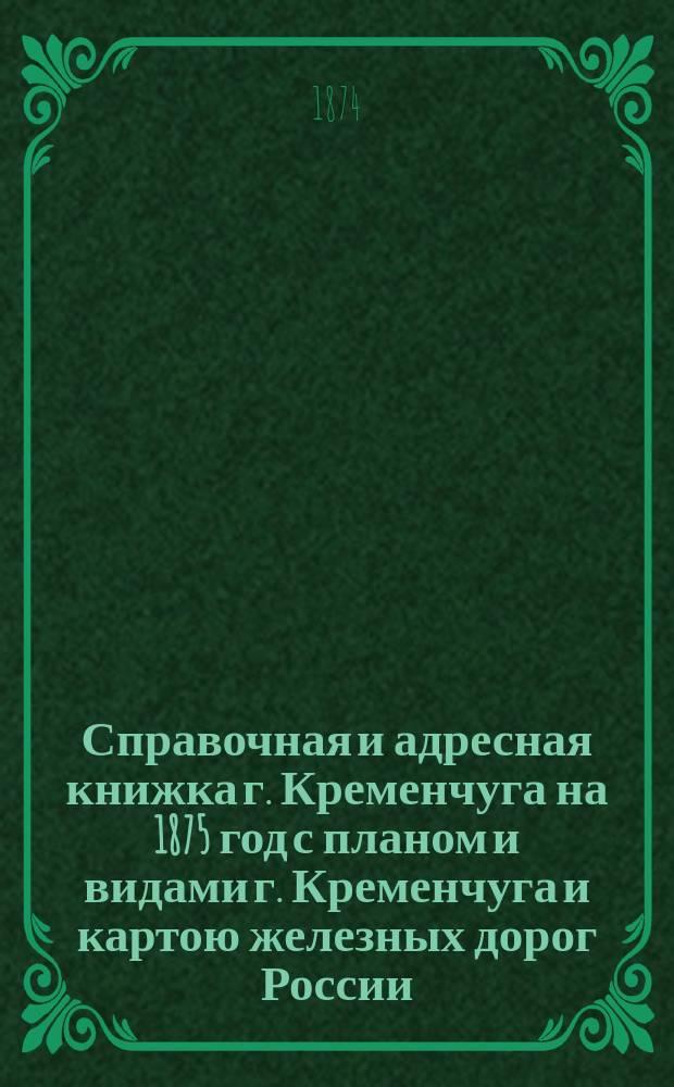 Справочная и адресная книжка г. Кременчуга на 1875 год с планом и видами г. Кременчуга и картою железных дорог России