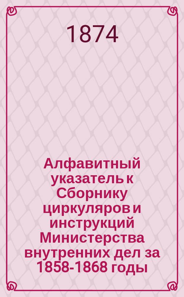 Алфавитный указатель к Сборнику циркуляров и инструкций Министерства внутренних дел за 1858-1868 годы