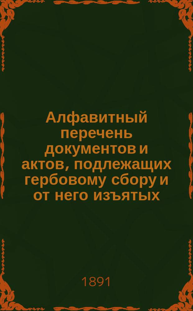 Алфавитный перечень документов и актов, подлежащих гербовому сбору и от него изъятых, составленный для руководства при применении Устава о гербовом сборе, издания 1886 г. и изменений к оному : Доп. по 1-е янв. 1883 г