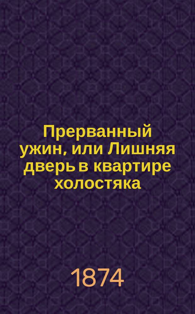 Прерванный ужин, или Лишняя дверь в квартире холостяка : Шутка-водевиль в 1 д