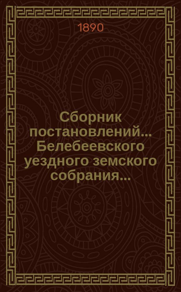 Сборник постановлений... Белебеевского уездного земского собрания.. : [С прил.]. XV очередного... 1889 года