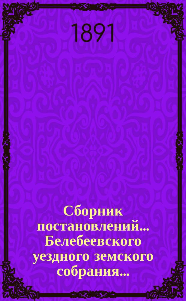 Сборник постановлений... Белебеевского уездного земского собрания.. : [С прил.]. XVI очередного... 1890 года