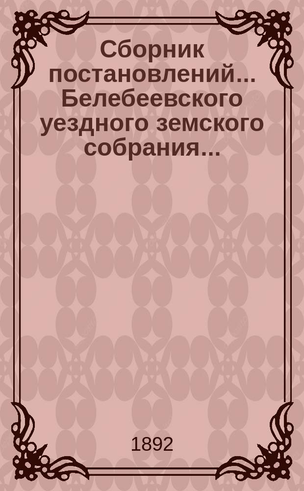 Сборник постановлений... Белебеевского уездного земского собрания.. : [С прил.]. XVII очередное... : XVII очередное... 1891 года, XII и XIII чрезвычайные... 29 ноября 1891 года и 20 февраля 1892 года