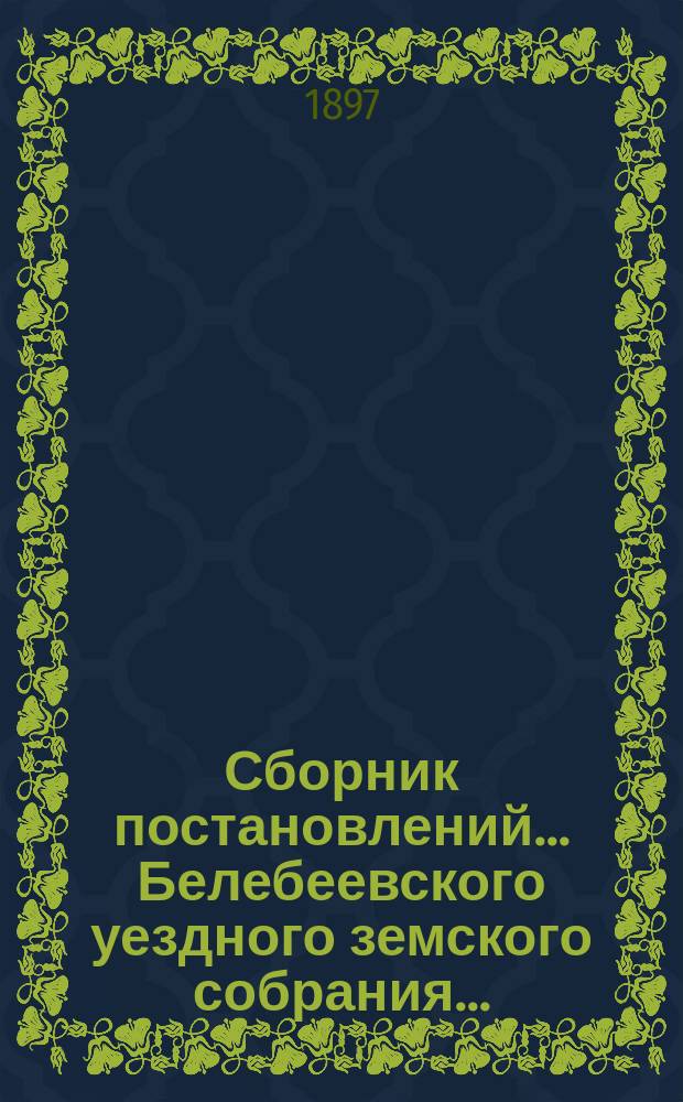 Сборник постановлений... Белебеевского уездного земского собрания.. : [С прил.]. XXII очередное... 1896 года