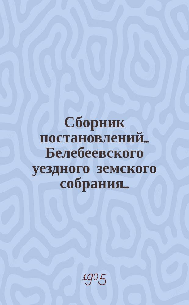 Сборник постановлений... Белебеевского уездного земского собрания.. : [С прил.]. XXX очередное... 1904 года