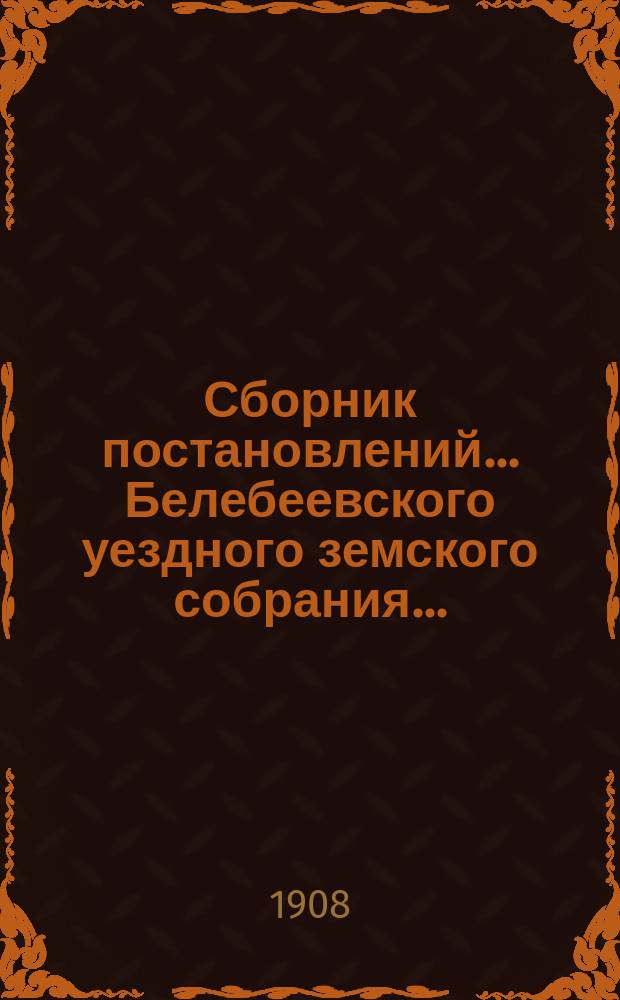 Сборник постановлений... Белебеевского уездного земского собрания.. : [С прил.]. XXXIII очередное... 1907 года