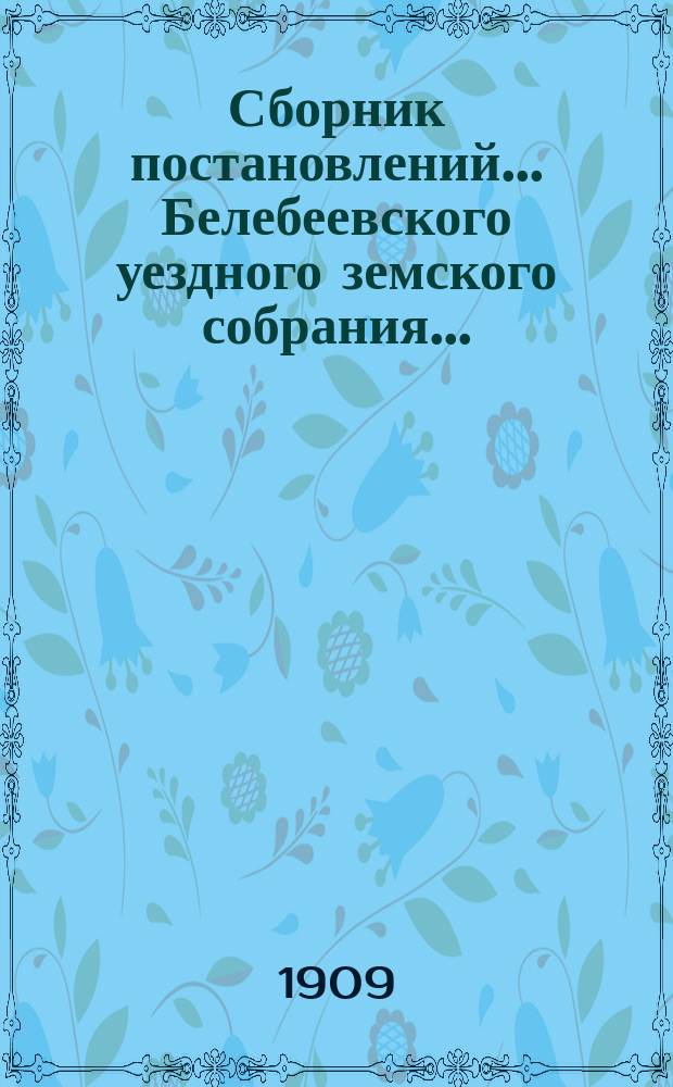 Сборник постановлений... Белебеевского уездного земского собрания.. : [С прил.]. XXXIV очередное... 1908 года