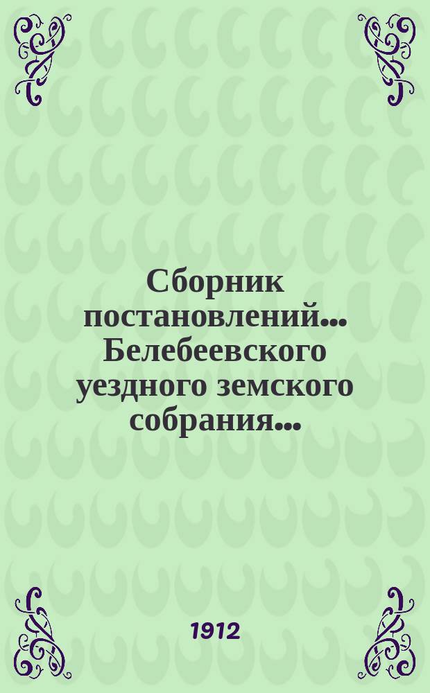 Сборник постановлений... Белебеевского уездного земского собрания.. : [С прил.]. XXXVI чрезвычайного... 6 и 7 марта 1912 года