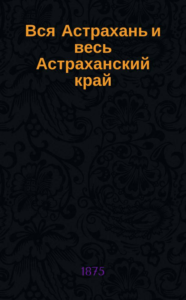 Вся Астрахань и весь Астраханский край : Памятная книжка Астраханской губ