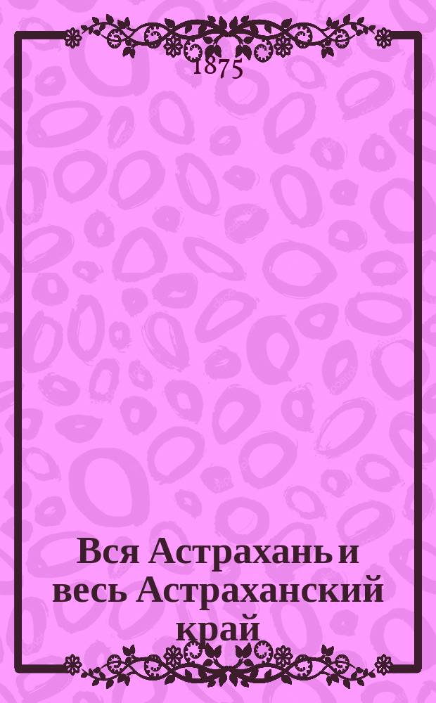 Вся Астрахань и весь Астраханский край : Памятная книжка Астраханской губ. на 1875 год