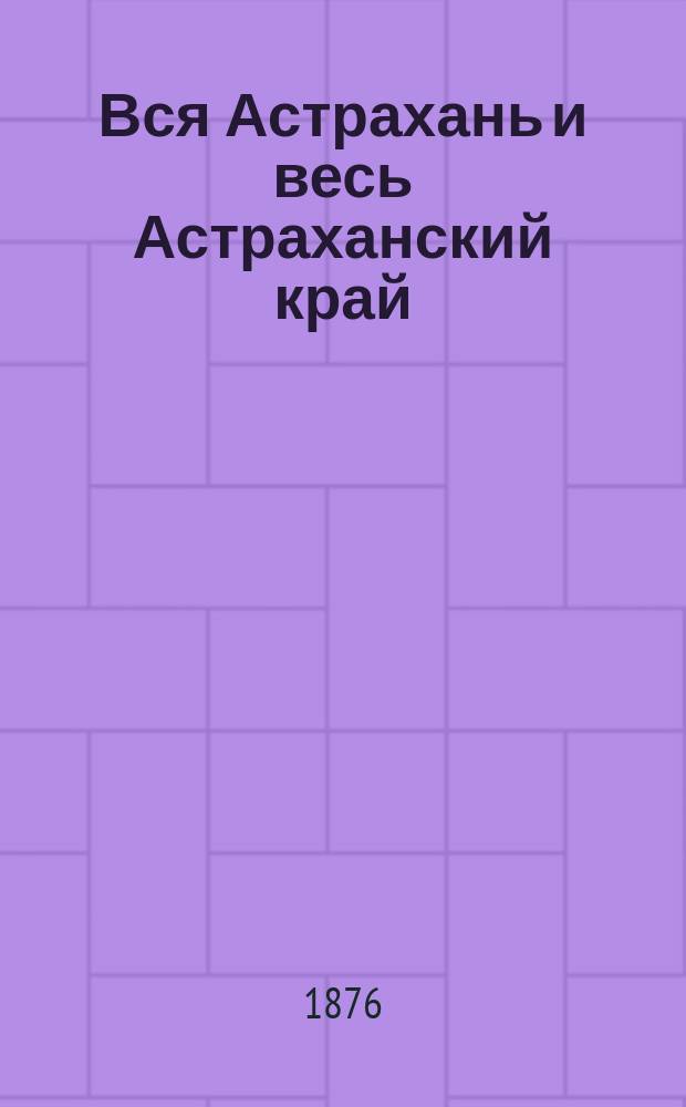 Вся Астрахань и весь Астраханский край : Памятная книжка Астраханской губ. на 1876 год