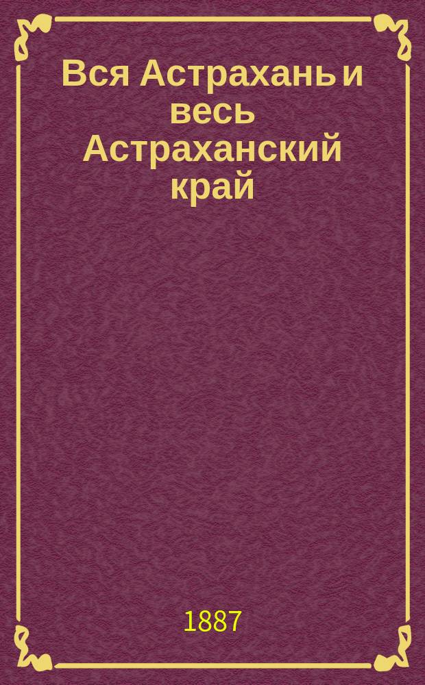 Вся Астрахань и весь Астраханский край : Памятная книжка Астраханской губ. на 1887 год