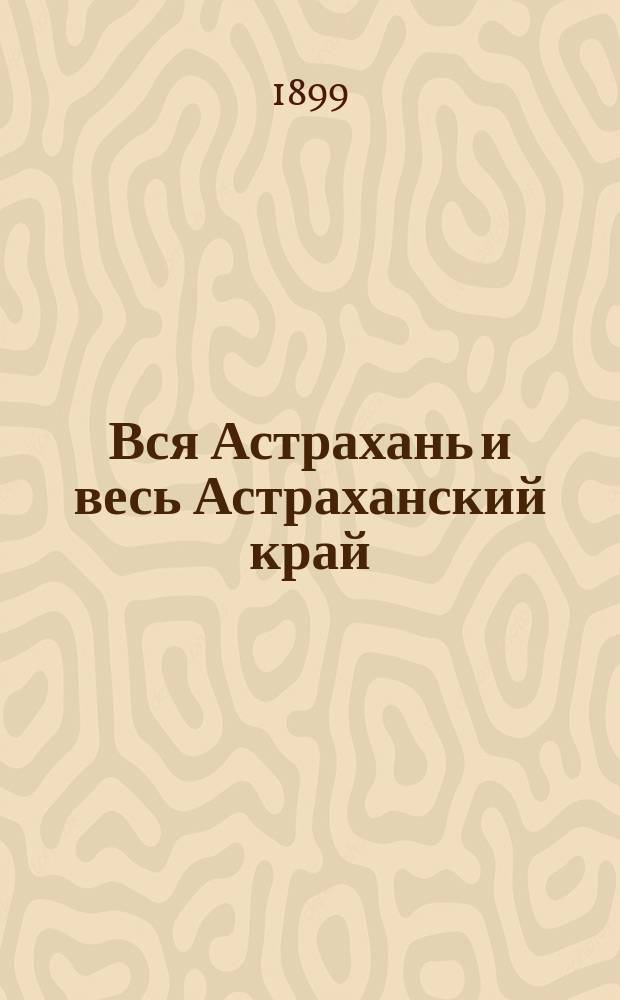 Вся Астрахань и весь Астраханский край : Памятная книжка Астраханской губ. на 1899 год