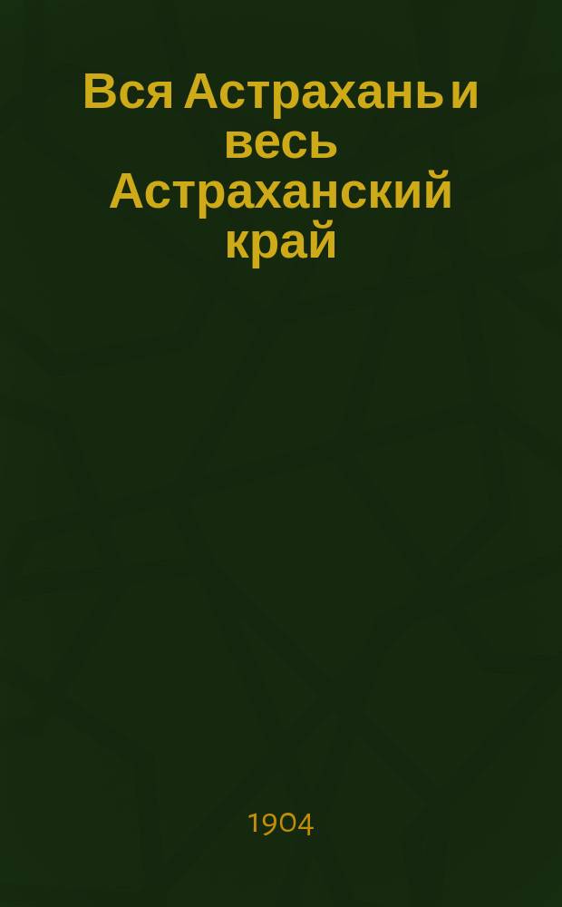 Вся Астрахань и весь Астраханский край : Памятная книжка Астраханской губ. на 1904 год