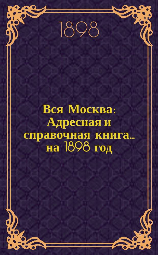 Вся Москва : Адресная и справочная книга... на 1898 год