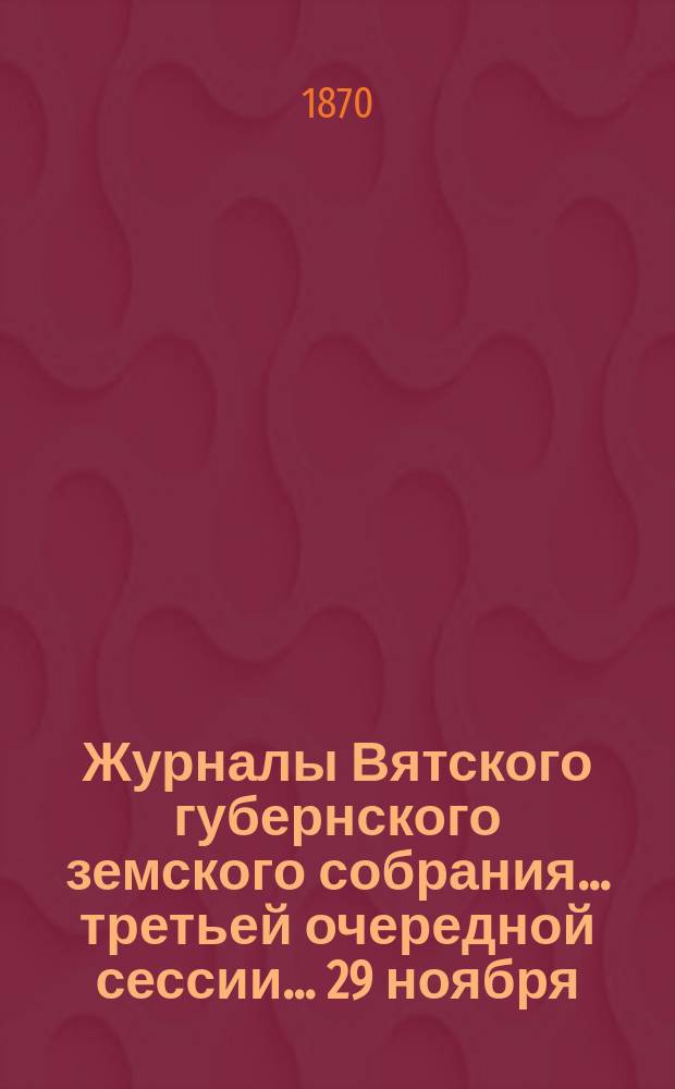 Журналы Вятского губернского земского собрания... третьей очередной сессии... 29 ноября - 18 декабря 1869 года