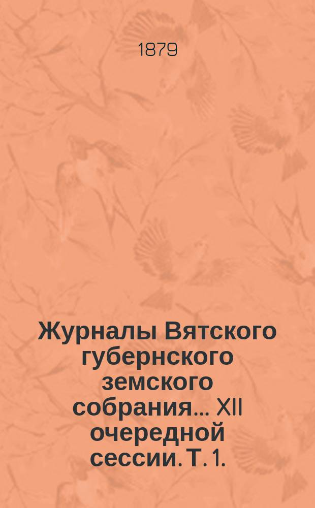 Журналы Вятского губернского земского собрания... XII очередной сессии. Т. 1. (7-15-го декабря 1878 года)