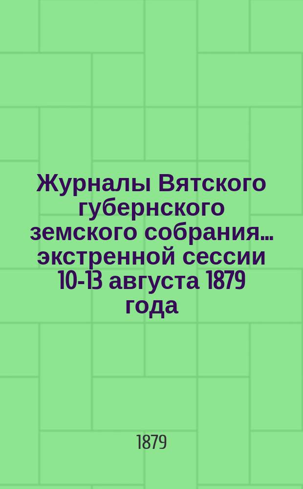 Журналы Вятского губернского земского собрания... экстренной сессии 10-13 августа 1879 года