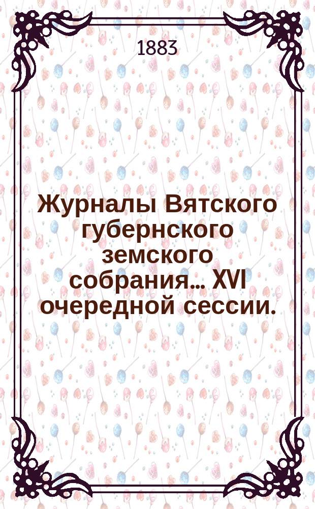 Журналы Вятского губернского земского собрания... XVI очередной сессии. (4-18 декабря 1882 года)