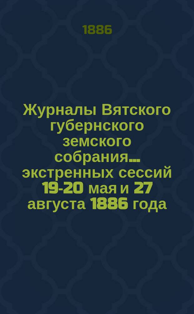 Журналы Вятского губернского земского собрания... экстренных сессий 19-20 мая и 27 августа 1886 года