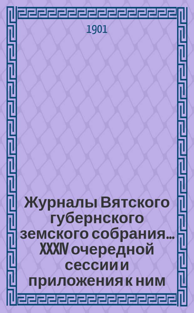Журналы Вятского губернского земского собрания... XXXIV очередной сессии и приложения к ним : XXXIV очередной сессии и приложения к ним