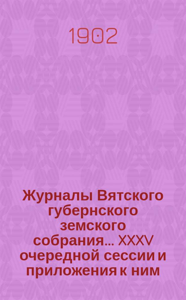 Журналы Вятского губернского земского собрания... XXXV очередной сессии и приложения к ним : XXXV очередной сессии и приложения к ним