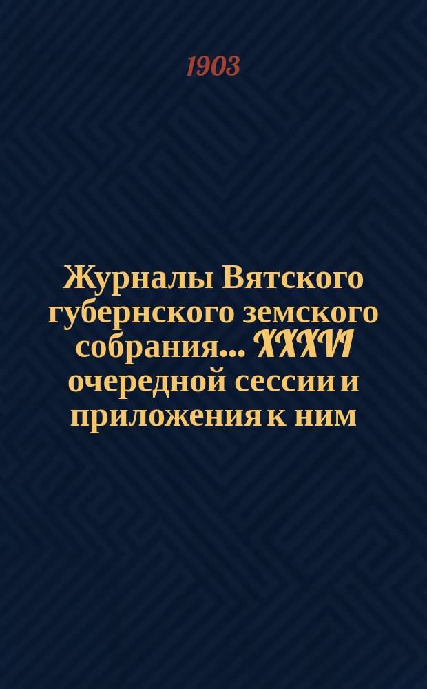 Журналы Вятского губернского земского собрания... XXXVI очередной сессии и приложения к ним : XXXVI очередной сессии и приложения к ним