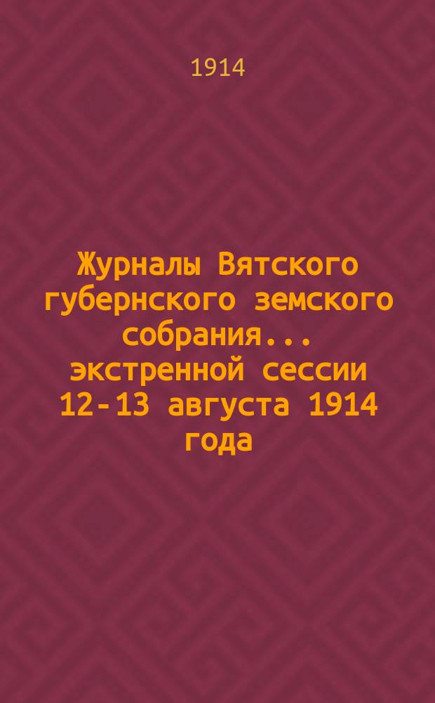 Журналы Вятского губернского земского собрания... экстренной сессии 12-13 августа 1914 года