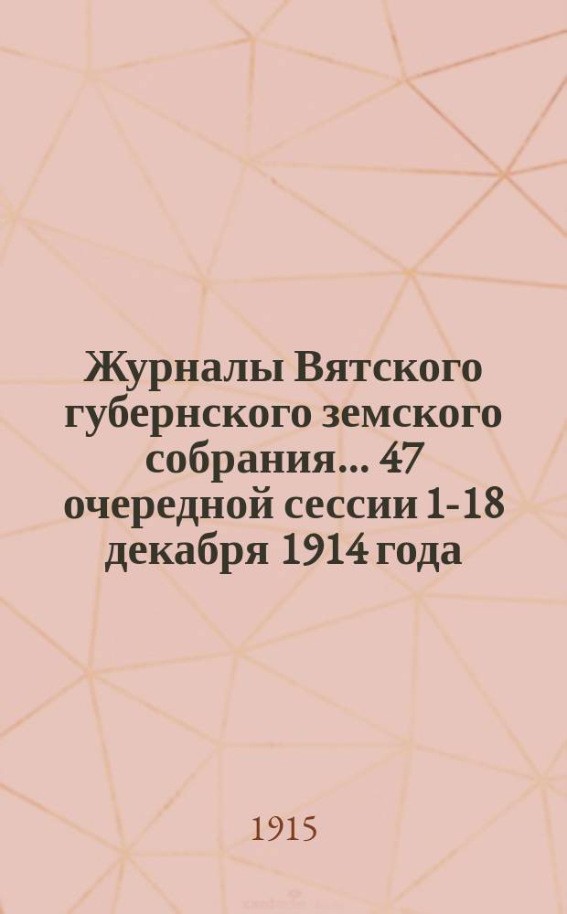 Журналы Вятского губернского земского собрания... 47 очередной сессии 1-18 декабря 1914 года