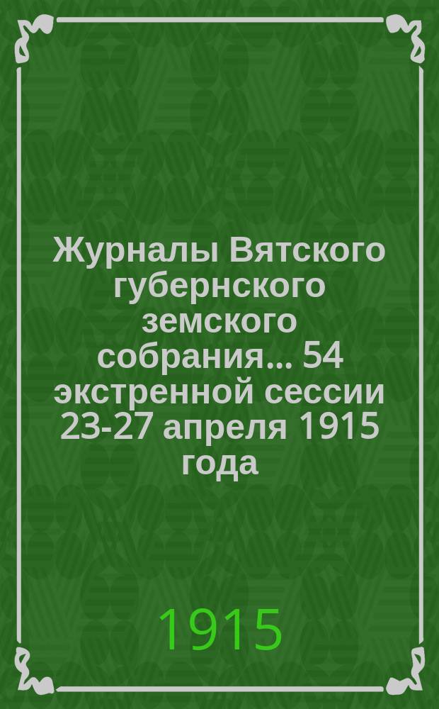 Журналы Вятского губернского земского собрания... 54 экстренной сессии 23-27 апреля 1915 года