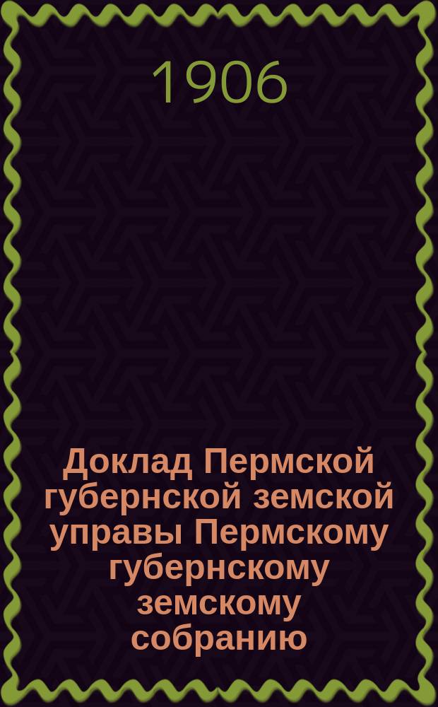 Доклад Пермской губернской земской управы Пермскому губернскому земскому собранию... ... XXXV очередному