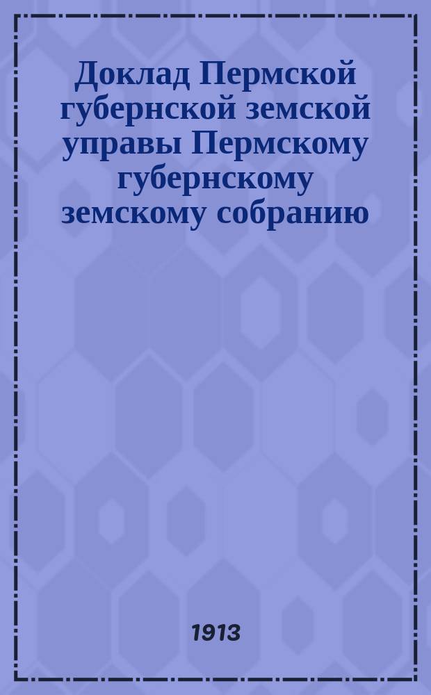 Доклад Пермской губернской земской управы Пермскому губернскому земскому собранию... ... 44 очередной сессии : Об урожае хлебов и трав в Пермской губернии в 1913 г.
