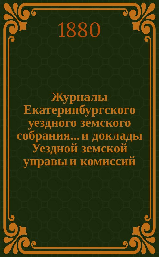 Журналы Екатеринбургского уездного земского собрания... и доклады Уездной земской управы и комиссий. X очередной сессии (1879 года)