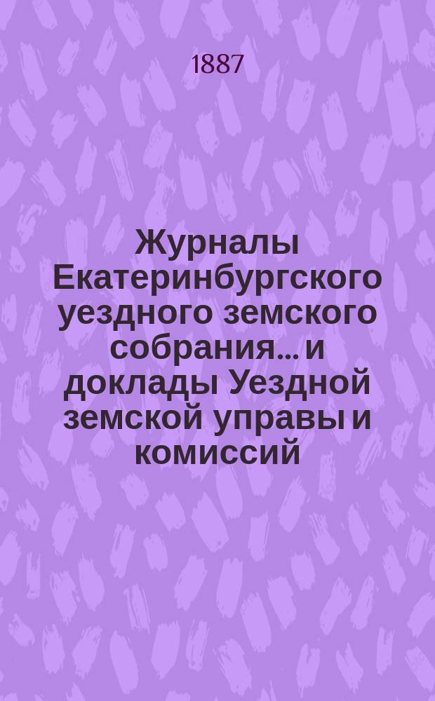 Журналы Екатеринбургского уездного земского собрания... и доклады Уездной земской управы и комиссий. XVII очередной сессии (1886 года)