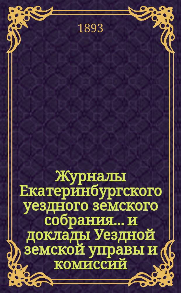 Журналы Екатеринбургского уездного земского собрания... и доклады Уездной земской управы и комиссий. XXIII очередной сессии (1892 года)