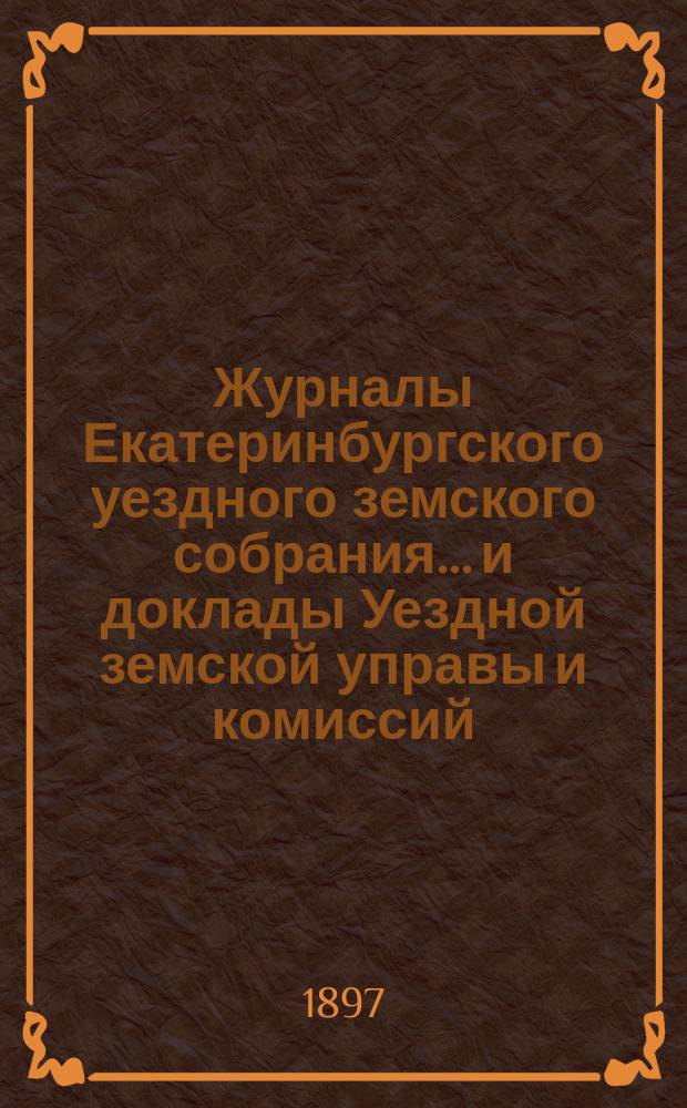 Журналы Екатеринбургского уездного земского собрания... и доклады Уездной земской управы и комиссий. XXVII очередной сессии (1896 года)