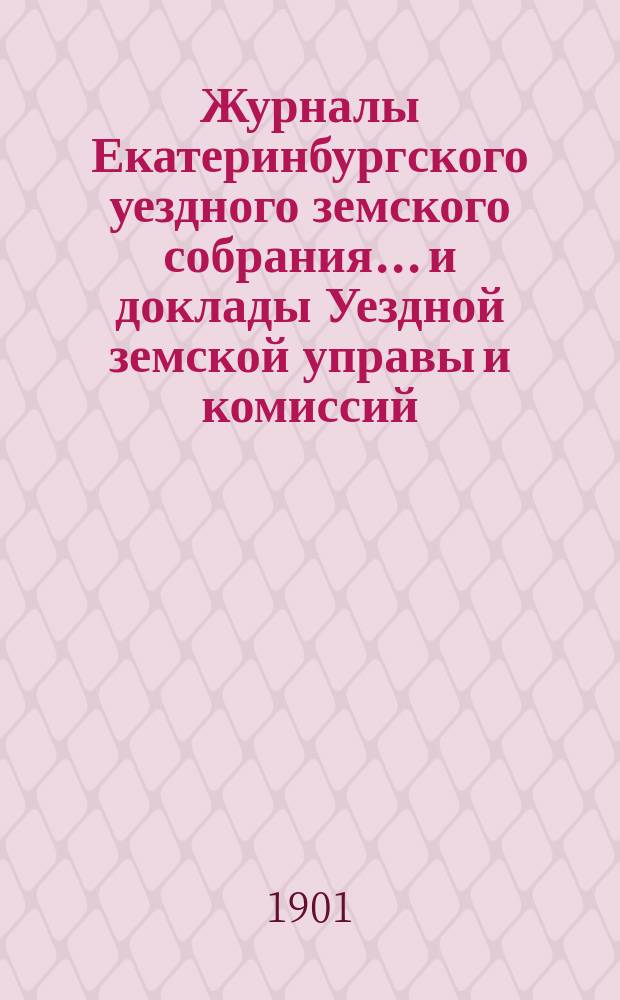 Журналы Екатеринбургского уездного земского собрания... и доклады Уездной земской управы и комиссий. XXXI очередной сессии (1900 года)