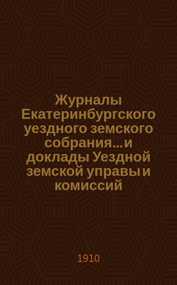 Журналы Екатеринбургского уездного земского собрания... и доклады Уездной земской управы и комиссий. XXXX очередной сессии (1909 года)