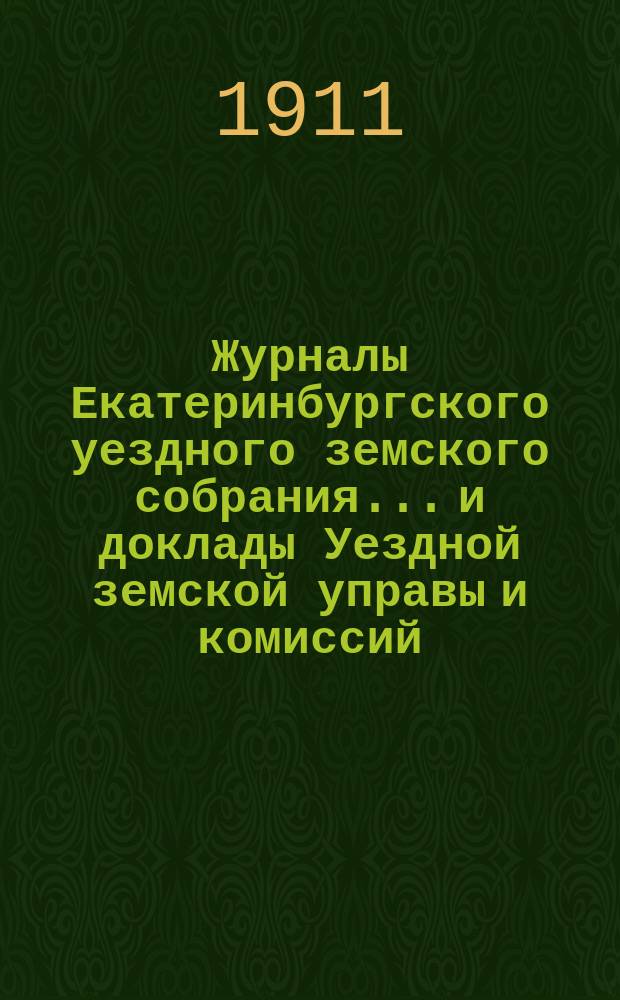 Журналы Екатеринбургского уездного земского собрания... и доклады Уездной земской управы и комиссий. XLI очередной сессии (1910 года)
