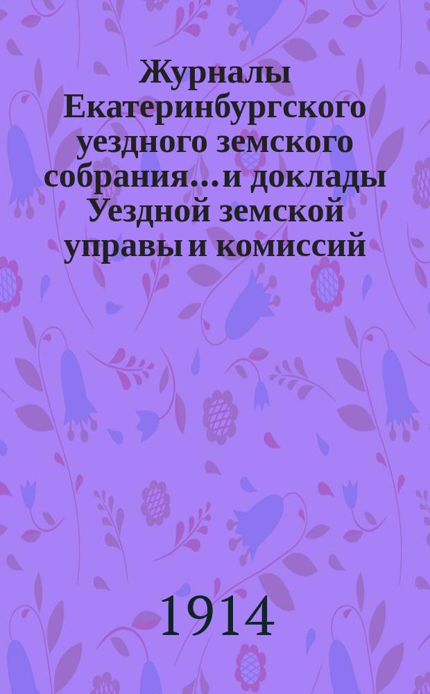 Журналы Екатеринбургского уездного земского собрания... и доклады Уездной земской управы и комиссий. 32 и 33 чрезвычайных сессий (3 февраля 1913 г., 25 и 26 ноября 1913 года)