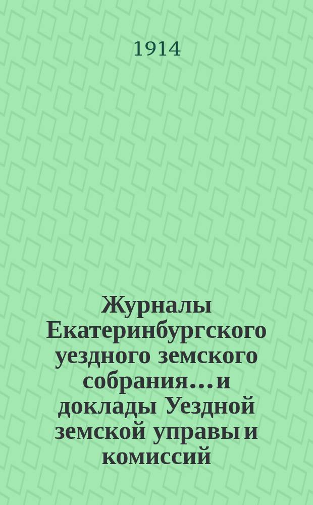 Журналы Екатеринбургского уездного земского собрания... и доклады Уездной земской управы и комиссий. 44-ой очередной сессии 1913 года