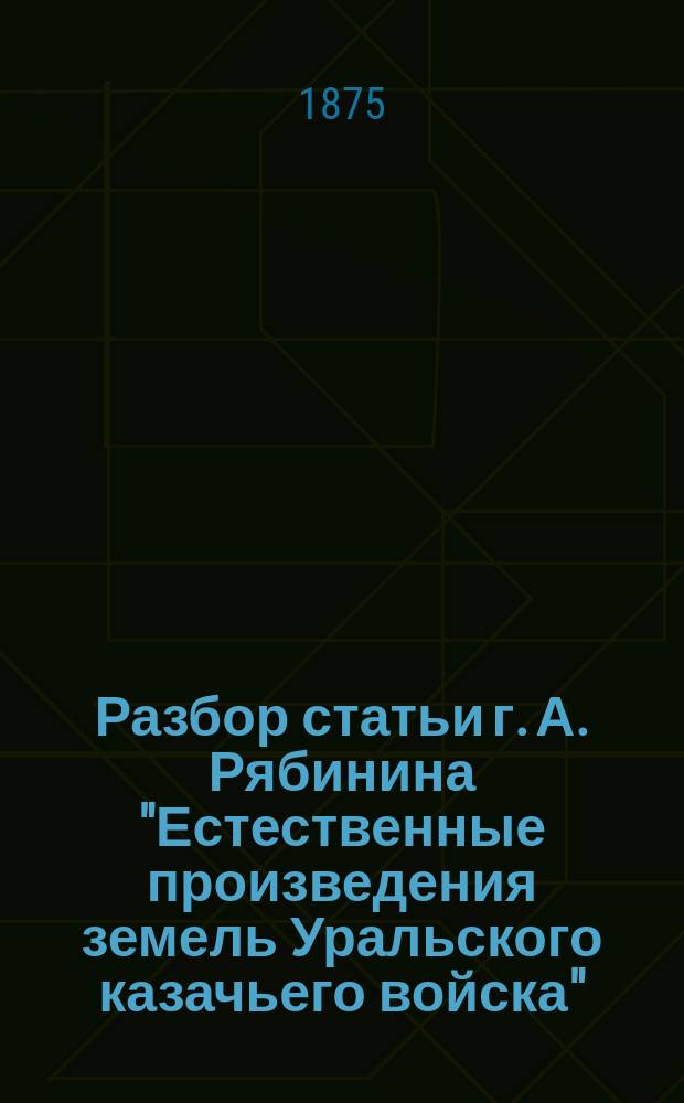 Разбор статьи г. А. Рябинина "Естественные произведения земель Уральского казачьего войска", извлеченной из книги его: Материалы для географии и статистики России. Уральское казачье войско. 2 части. Спб. 1866 г. : Ст. Г.С. Карелина