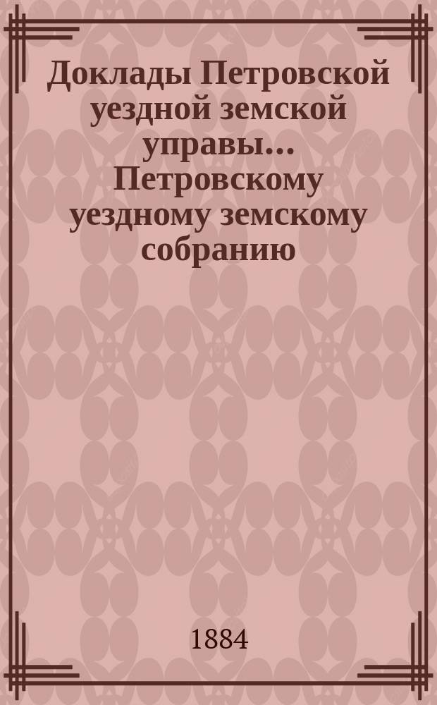 Доклады Петровской уездной земской управы... Петровскому уездному земскому собранию ... очередному... сессии 1884 года : Смета и раскладка на 1885 г. и отчеты ... за 1883 год