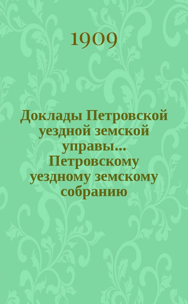 Доклады Петровской уездной земской управы... Петровскому уездному земскому собранию ... XLIV-му очередному ... сессии 1909 года