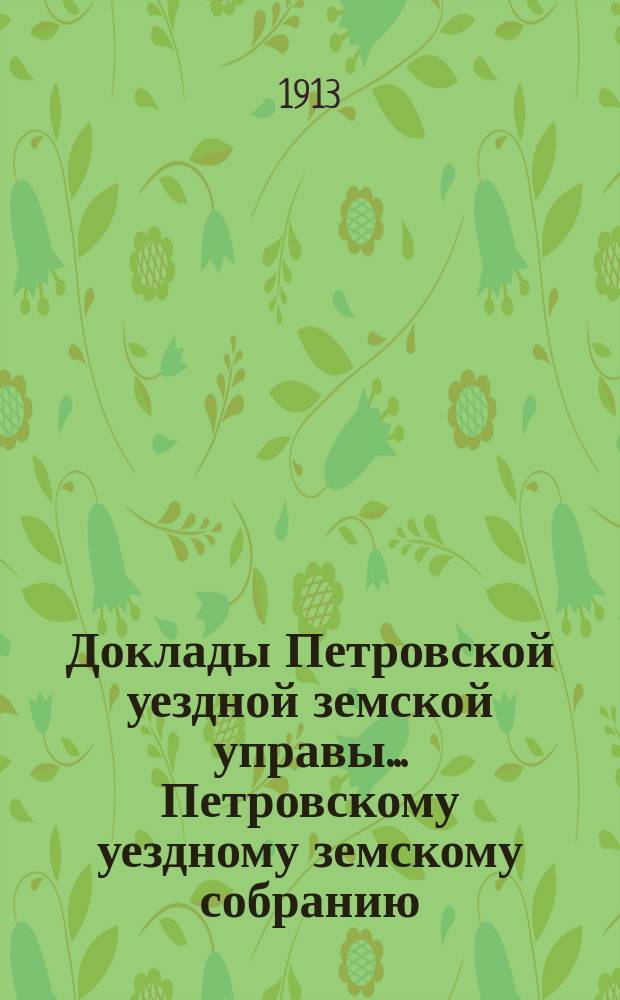 Доклады Петровской уездной земской управы... Петровскому уездному земскому собранию ... XLVIII-му очередному ... сессии 1913 года