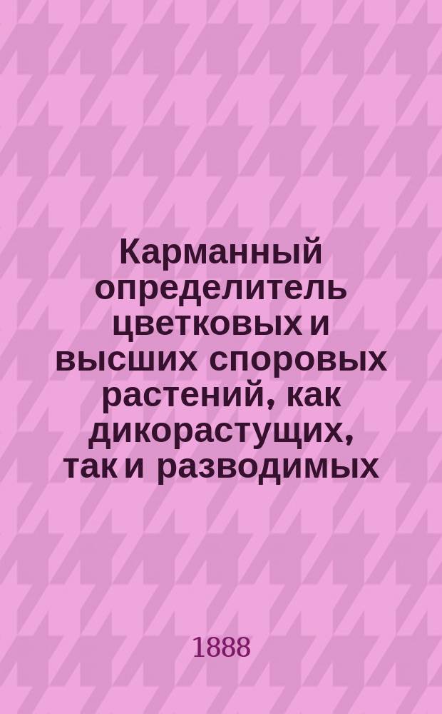 Карманный определитель цветковых и высших споровых растений, как дикорастущих, так и разводимых : Для ботан. экскурсий : С алф. указ. ботан. терминов и 169 политипажами