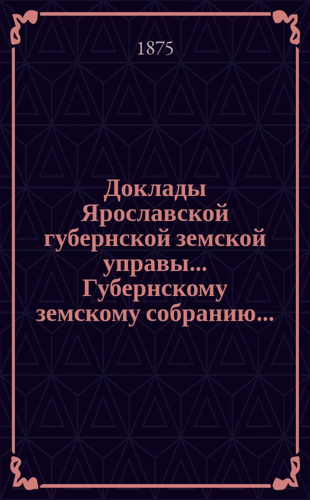 Доклады Ярославской губернской земской управы... Губернскому земскому собранию...